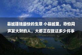 县城赚钱最快的生意 小县城里，恐怕闷声发大财的人，大都正在做这多少件事