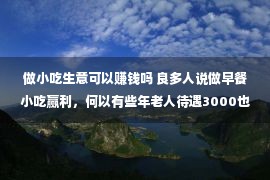 做小吃生意可以赚钱吗 良多人说做早餐小吃赢利，何以有些年老人待遇3000也没有愿告退做？