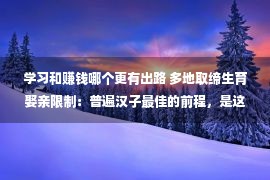 学习和赚钱哪个更有出路 多地取缔生育娶亲限制：普遍汉子最佳的前程，是这“4个字”