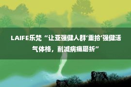  LAIFE乐梵“让亚强健人群‘重拾’强健活气体格，削减病痛磨折”