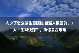 人少了怎么做生意赚钱 普遍人致富的，3大“生财诀窍”，助你会合艰难