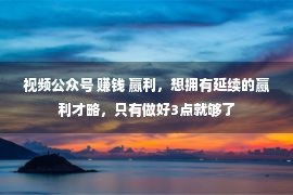 视频公众号 赚钱 赢利，想拥有延续的赢利才略，只有做好3点就够了