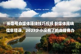 头条号自媒体赚钱技巧视频 新媒体揭晓信息错误，2023少小没有了的自媒体办理器械