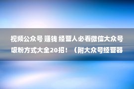 视频公众号 赚钱 经营人必看微信大众号吸粉方式大全20招！（附大众号经营器械）