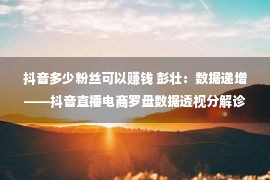 抖音多少粉丝可以赚钱 彭壮：数据递增——抖音直播电商罗盘数据透视分解诊疗（当然流）