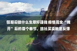 假期后做什么生意好赚钱 疫情周全“摊开”后的首个春节，旅社买卖触底反弹了吗？