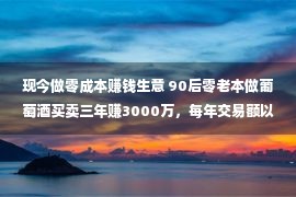 现今做零成本赚钱生意 90后零老本做葡萄酒买卖三年赚3000万，每年交易额以倍数增添