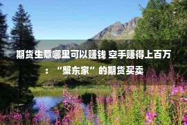 期货生意哪里可以赚钱 空手赚得上百万：“蟹东家”的期货买卖