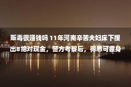 贩毒很赚钱吗 11年河南辛苦夫妇床下搜出8绝对现金，警方考察后，得悉可靠身份