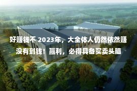 好赚钱不 2023年，大全体人仍然依然赚没有到钱！赢利，必得具备买卖头脑