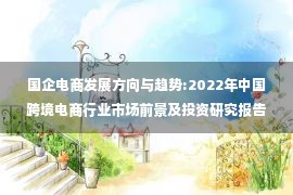 国企电商发展方向与趋势:2022年中国跨境电商行业市场前景及投资研究报告