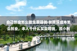 自己创业怎么做生意赚钱:贫民没成本怎么创业，本人干什么买卖赔钱，原小利年夜的小项纲引荐