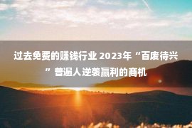 过去免费的赚钱行业 2023年“百废待兴”普遍人逆袭赢利的商机