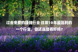 过去免费的赚钱行业 往昔10年最赢利的一个行业，你还连续看好吗？