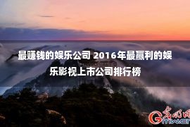 最赚钱的娱乐公司 2016年最赢利的娱乐影视上市公司排行榜