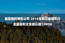 最赚钱的娱乐公司 2019年新三板娱乐行业最赢利企业排行榜TOP50