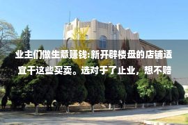 业主们做生意赚钱:新开辟楼盘的店铺适宜干这些买卖。选对于了止业，想不赔钱都难