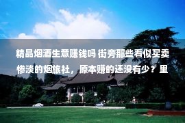 精品烟酒生意赚钱吗 街旁那些看似买卖惨淡的烟旅社，原本赚的还没有少？里面的门道良多