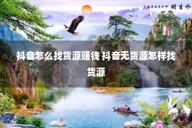 抖音怎么找货源赚钱 抖音无货源怎样找货源