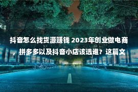 抖音怎么找货源赚钱 2023年创业做电商，拼多多以及抖音小店该选谁？这篇文章给你答案