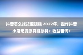 抖音怎么找货源赚钱 2022年，操作抖音小店无货源真能赢利？收益若何？