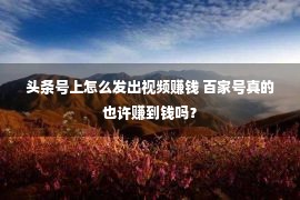 头条号上怎么发出视频赚钱 百家号真的也许赚到钱吗？