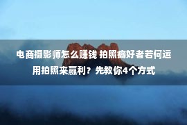 电商摄影师怎么赚钱 拍照癖好者若何运用拍照来赢利？先教你4个方式