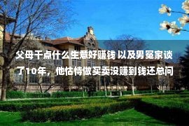 父母干点什么生意好赚钱 以及男冤家谈了10年，他怙恃做买卖没赚到钱还总问男友要钱，怎样办