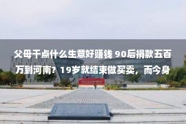 父母干点什么生意好赚钱 90后捐款五百万到河南？19岁就结束做买卖，而今身家150亿？