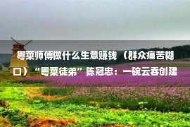 粤菜师傅做什么生意赚钱 （群众痛苦糊口）“粤菜徒弟”陈冠忠：一碗云吞创建甘旨人生