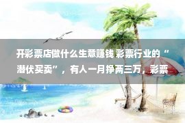 开彩票店做什么生意赚钱 彩票行业的“潜伏买卖”，有人一月挣两三万，彩票店还能开吗？