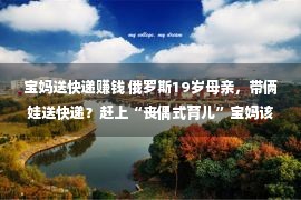 宝妈送快递赚钱 俄罗斯19岁母亲，带俩娃送快递？赶上“丧偶式育儿”宝妈该怎样办