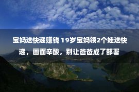 宝妈送快递赚钱 19岁宝妈领2个娃送快递，画面辛酸，别让爸爸成了部署