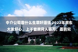 中介公司靠什么生意好赚钱 2022年房东大发好心，上千套房月入百万，面前究竟有甚么奇奥？