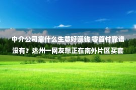 中介公司靠什么生意好赚钱 零首付靠谱没有？达州一网友想正在南外片区买套物美价廉的二手房