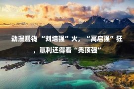 动漫赚钱 “刘培强”火，“高启强”狂，赢利还得看“秃顶强”