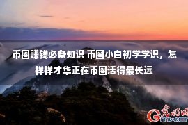 币圈赚钱必备知识 币圈小白初学学识，怎样样才华正在币圈活得最长远