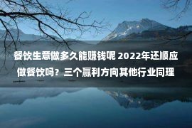 餐饮生意做多久能赚钱呢 2022年还顺应做餐饮吗？三个赢利方向其他行业同理