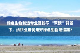 绿色生物制造专业赚钱不 “双碳”背景下，纺织业若何走好绿色生物建造路？