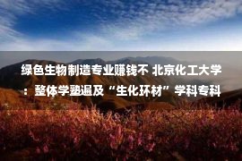 绿色生物制造专业赚钱不 北京化工大学：整体学塾遍及“生化环材”学科专科，该没有该挑选？