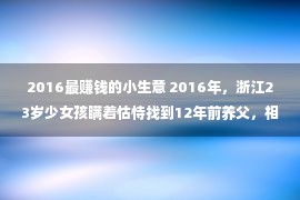 2016最赚钱的小生意 2016年，浙江23岁少女孩瞒着怙恃找到12年前养父，相见场景让人泪目