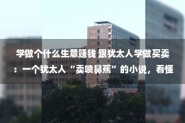 学做个什么生意赚钱 跟犹太人学做买卖：一个犹太人“卖喷鼻蕉”的小说，看懂的都是妙手