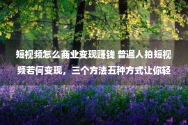 短视频怎么商业变现赚钱 普遍人拍短视频若何变现，三个方法五种方式让你轻便拿捏