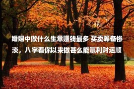 婚姻中做什么生意赚钱最多 买卖筹备惨淡，八字看你以来做甚么能赢利财运顺利