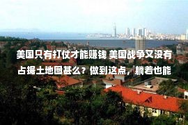 美国只有打仗才能赚钱 美国战争又没有占据土地图甚么？做到这点，躺着也能赢利