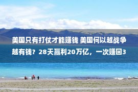 美国只有打仗才能赚钱 美国何以越战争越有钱？28天赢利20万亿，一次赚回30年军费支付