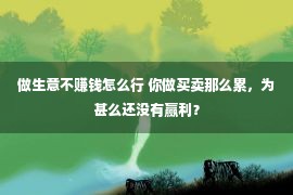 做生意不赚钱怎么行 你做买卖那么累，为甚么还没有赢利？