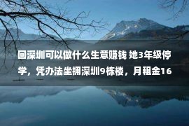 回深圳可以做什么生意赚钱 她3年级停学，凭办法坐拥深圳9栋楼，月租金160万，怎样办到的？