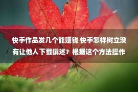 快手作品发几个能赚钱 快手怎样树立没有让他人下载撰述？根据这个方法操作，就也许树立啦