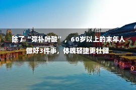  除了“弥补叶酸”，60岁以上的末年人做好3件事，体魄轻捷更壮健